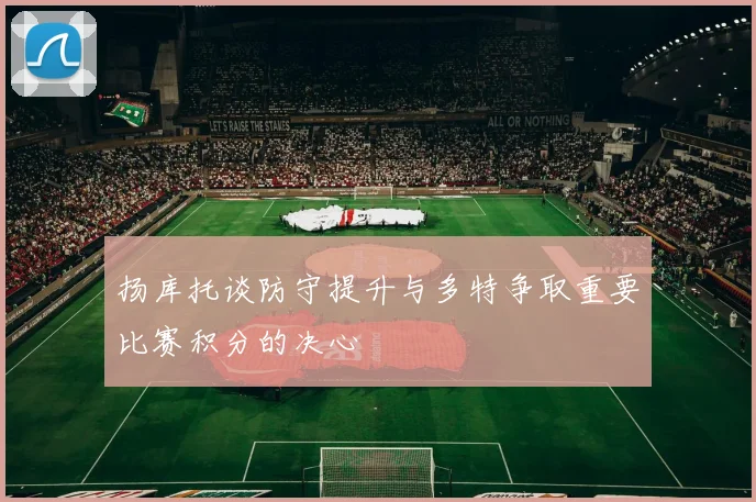 扬库托谈防守提升与多特争取重要比赛积分的决心
