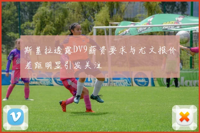 斯基拉透露DV9薪资要求与尤文报价差距明显引发关注