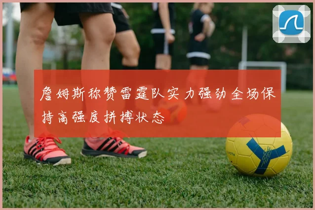 詹姆斯称赞雷霆队实力强劲全场保持高强度拼搏状态