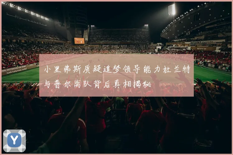 小里弗斯质疑追梦领导能力杜兰特与普尔离队背后真相揭秘