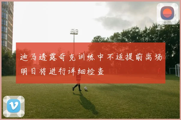迪马透露奇克训练中不适提前离场明日将进行详细检查