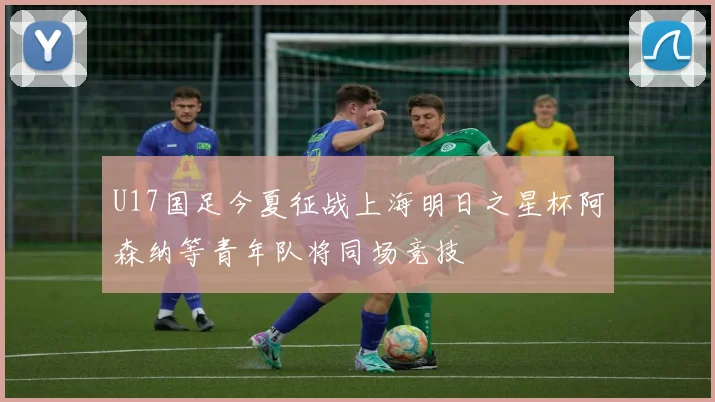 U17国足今夏征战上海明日之星杯阿森纳等青年队将同场竞技