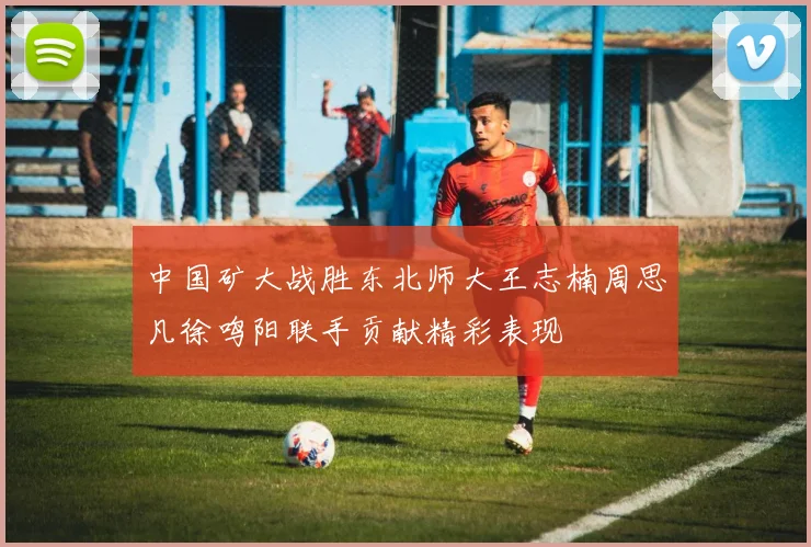中国矿大战胜东北师大王志楠周思凡徐鸣阳联手贡献精彩表现