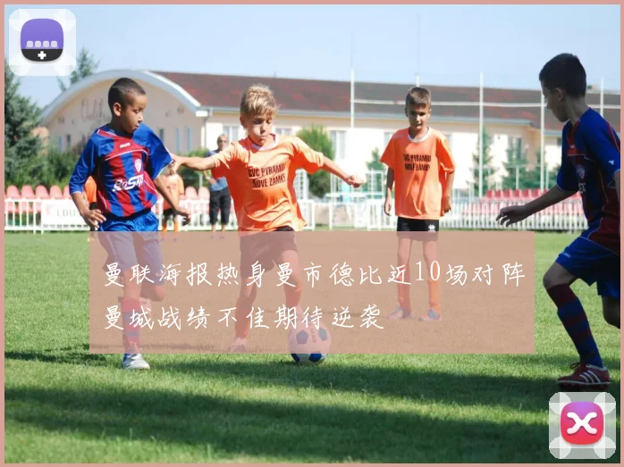 曼联海报热身曼市德比近10场对阵曼城战绩不佳期待逆袭