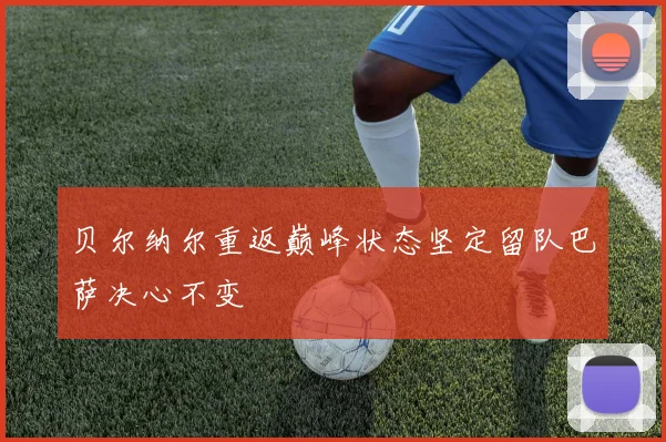 贝尔纳尔重返巅峰状态坚定留队巴萨决心不变