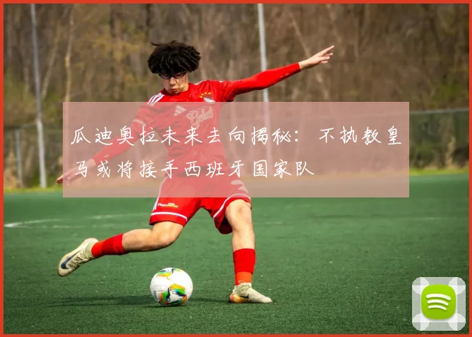 瓜迪奥拉未来去向揭秘：不执教皇马或将接手西班牙国家队