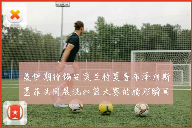 盖伊期待锡安莫兰特夏普布泽利斯墨菲共同展现扣篮大赛的精彩瞬间